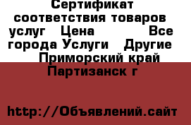 Сертификат соответствия товаров, услуг › Цена ­ 4 000 - Все города Услуги » Другие   . Приморский край,Партизанск г.